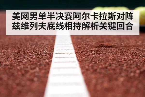 美网男单半决赛阿尔卡拉斯对阵兹维列夫底线相持解析关键回合